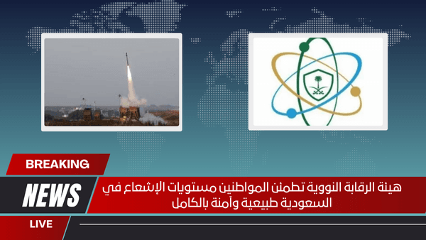 هيئة الرقابة النووية تطمئن المواطنين مستويات الإشعاع في السعودية طبيعية وآمنة بالكامل