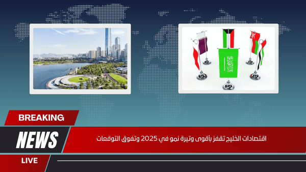 اقتصادات الخليج تقفز بأقوى وتيرة نمو في 2025 وتفوق التوقعات