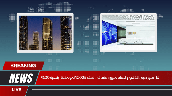 هل سجل دبي للذهب والسلع مليون عقد في نصف 2025؟ نمو مذهل بنسبة 30%