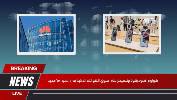 هواوي تعود بقوة وتسيطر على سوق الهواتف الذكية في الصين من جديد