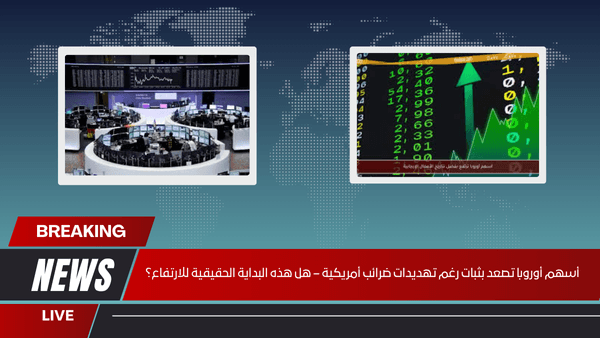 أسهم أوروبا تصعد بثبات رغم تهديدات ضرائب أمريكية – هل هذه البداية الحقيقية للارتفاع؟