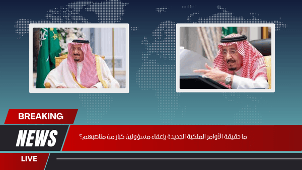 ما حقيقة الأوامر الملكية الجديدة بإعفاء مسؤولين كبار من مناصبهم؟