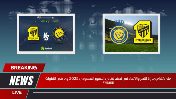 متى تقام مباراة النصر والاتحاد في نصف نهائي السوبر السعودي 2025 وما هي القنوات الناقلة؟