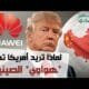لماذا تريد أمريكا تدمير شركة "هواوي" الصينية؟ ومصير هواتف هواوي؟